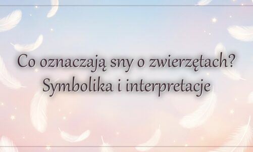 Co oznaczają sny o zwierzętach? Symbolika i interpretacje